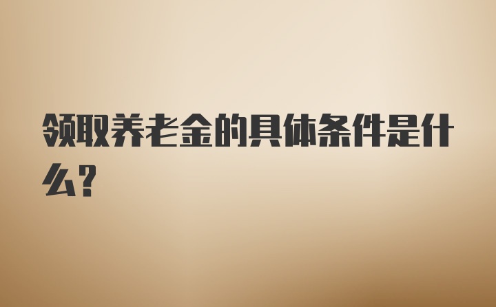 领取养老金的具体条件是什么？