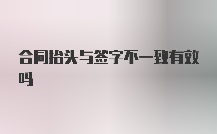 合同抬头与签字不一致有效吗