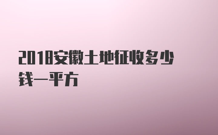 2018安徽土地征收多少钱一平方