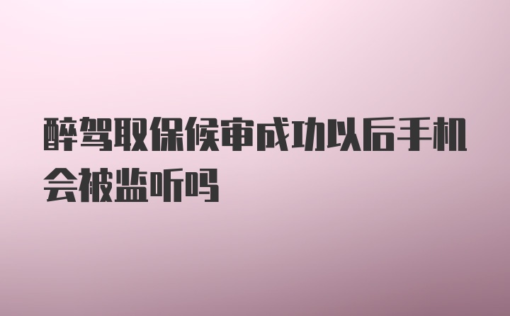 醉驾取保候审成功以后手机会被监听吗