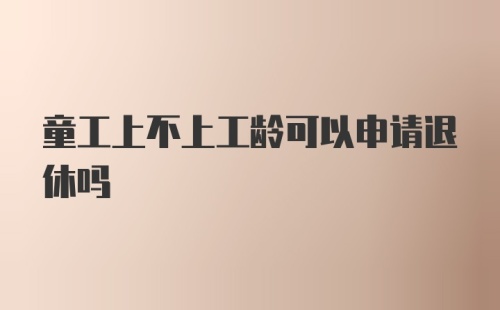 童工上不上工龄可以申请退休吗