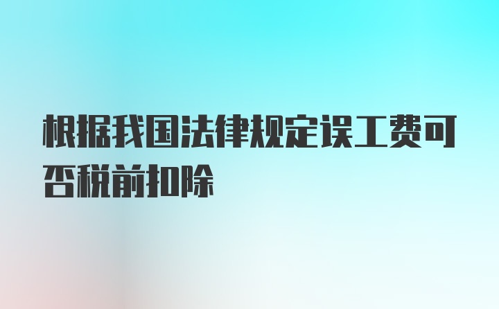 根据我国法律规定误工费可否税前扣除