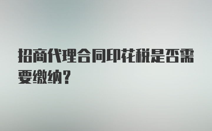 招商代理合同印花税是否需要缴纳？