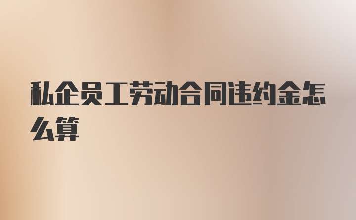 私企员工劳动合同违约金怎么算