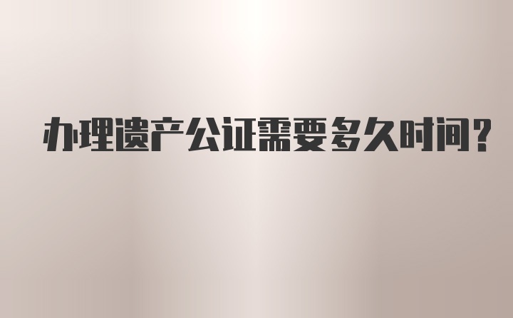 办理遗产公证需要多久时间？