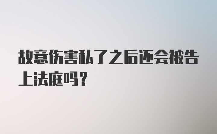 故意伤害私了之后还会被告上法庭吗？