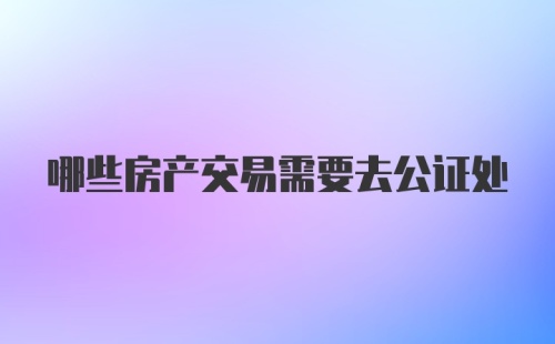 哪些房产交易需要去公证处