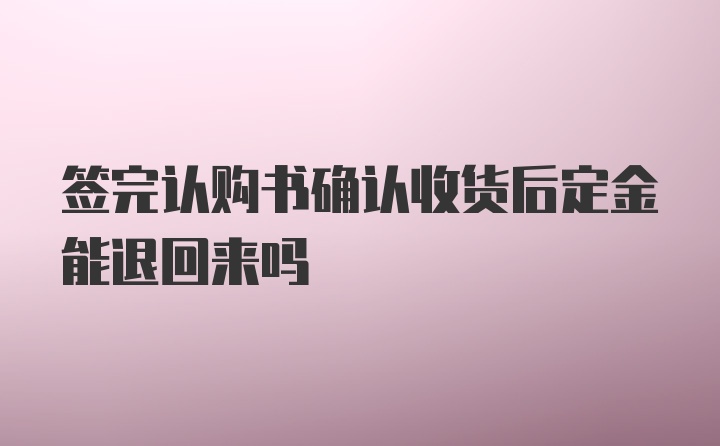 签完认购书确认收货后定金能退回来吗