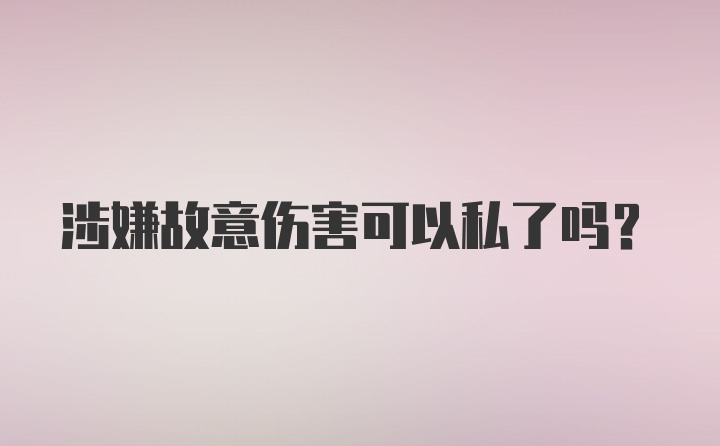 涉嫌故意伤害可以私了吗？