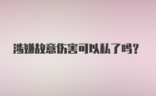 涉嫌故意伤害可以私了吗？