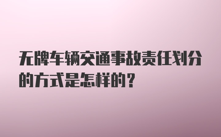 无牌车辆交通事故责任划分的方式是怎样的？