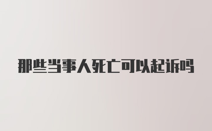 那些当事人死亡可以起诉吗