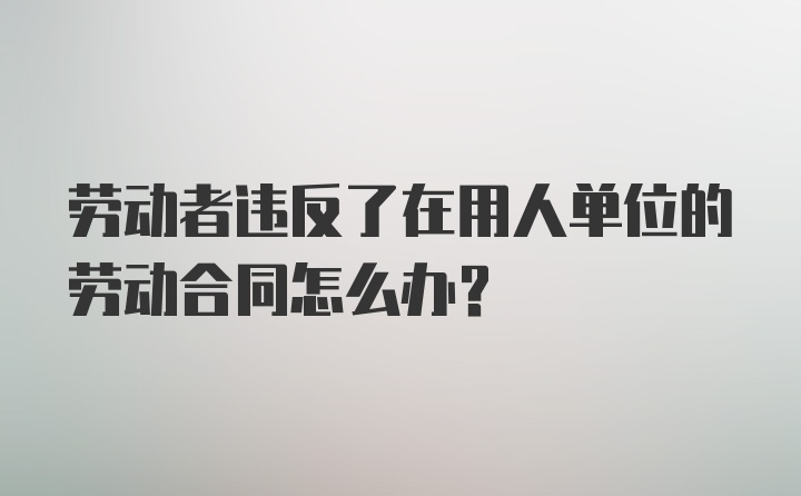 劳动者违反了在用人单位的劳动合同怎么办？