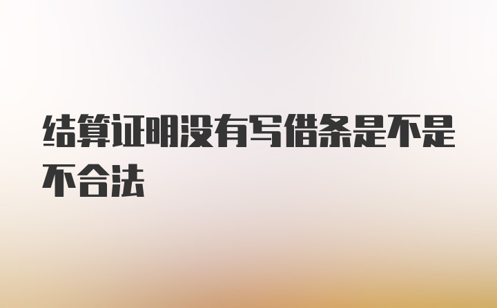 结算证明没有写借条是不是不合法