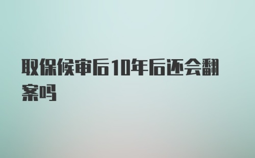 取保候审后10年后还会翻案吗