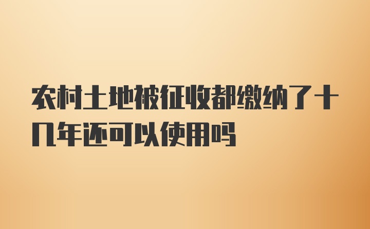 农村土地被征收都缴纳了十几年还可以使用吗