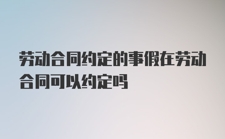 劳动合同约定的事假在劳动合同可以约定吗