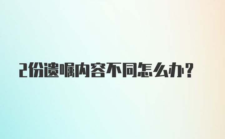 2份遗嘱内容不同怎么办？