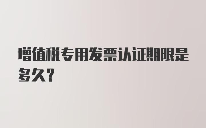 增值税专用发票认证期限是多久?