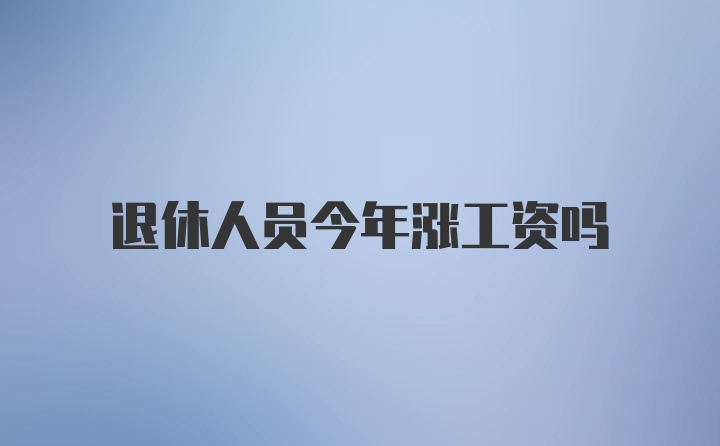 退休人员今年涨工资吗