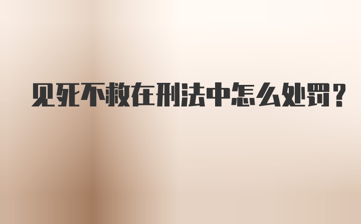 见死不救在刑法中怎么处罚？