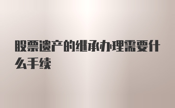 股票遗产的继承办理需要什么手续