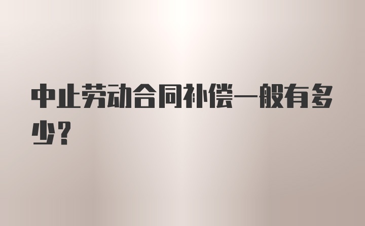 中止劳动合同补偿一般有多少？