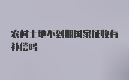 农村土地不到期国家征收有补偿吗