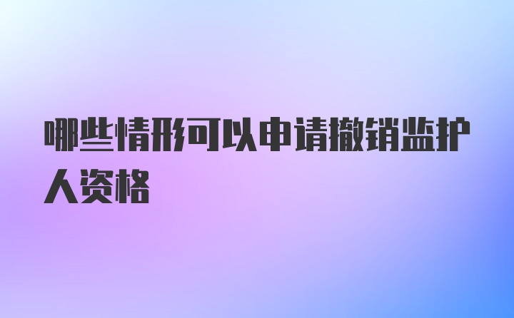 哪些情形可以申请撤销监护人资格