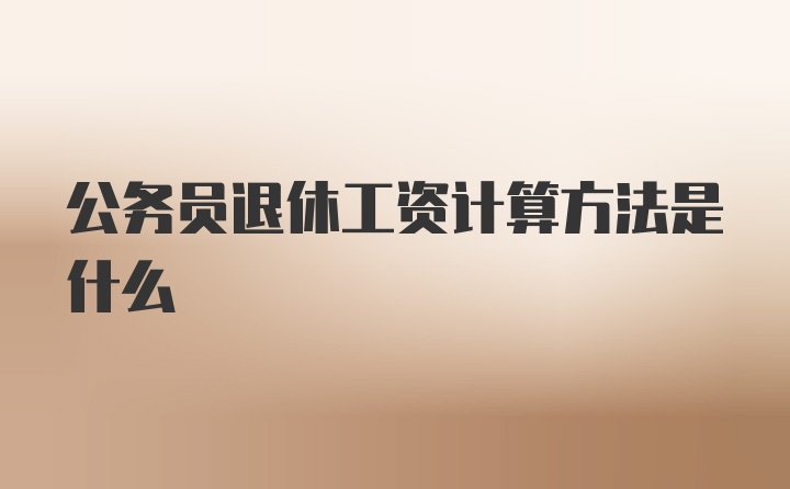 公务员退休工资计算方法是什么