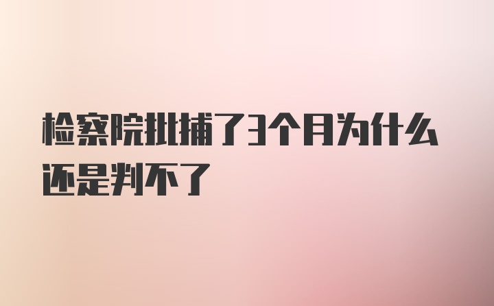 检察院批捕了3个月为什么还是判不了