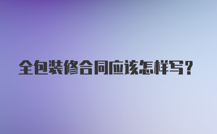 全包装修合同应该怎样写？