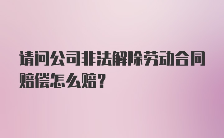 请问公司非法解除劳动合同赔偿怎么赔？