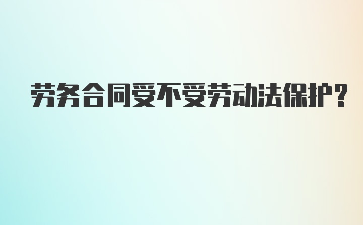 劳务合同受不受劳动法保护?