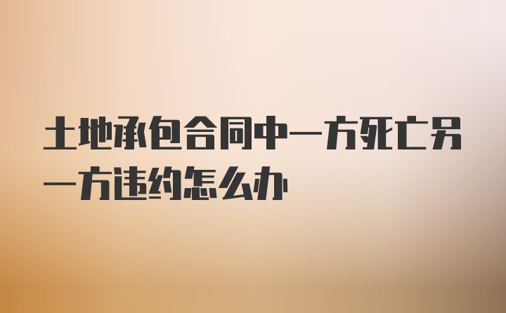 土地承包合同中一方死亡另一方违约怎么办