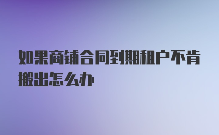 如果商铺合同到期租户不肯搬出怎么办