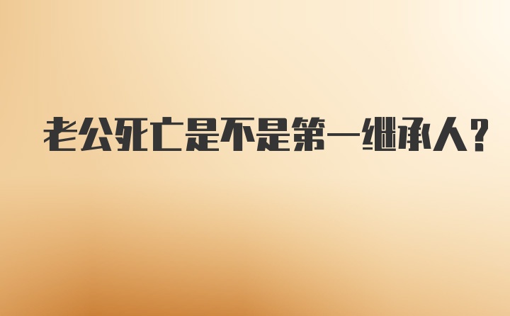 老公死亡是不是第一继承人?