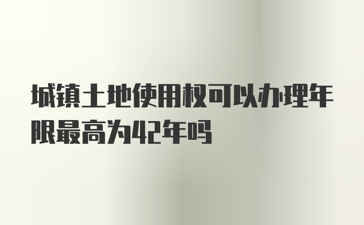 城镇土地使用权可以办理年限最高为42年吗