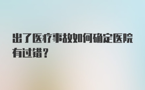 出了医疗事故如何确定医院有过错？