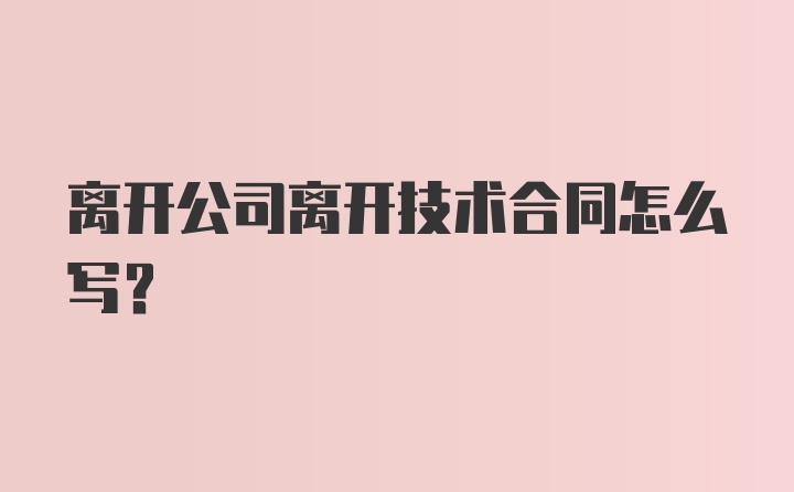 离开公司离开技术合同怎么写?