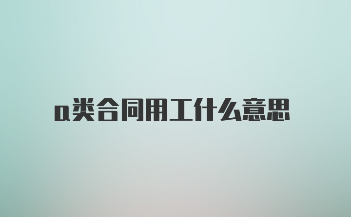 a类合同用工什么意思