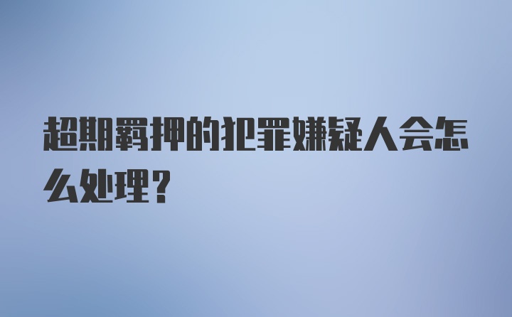 超期羁押的犯罪嫌疑人会怎么处理？