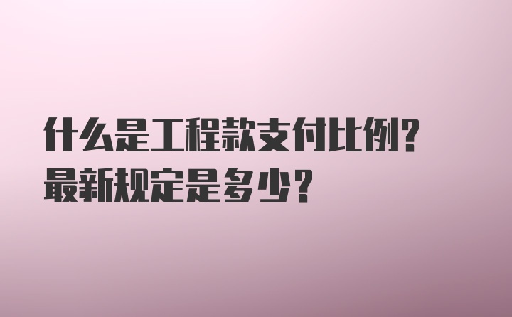 什么是工程款支付比例? 最新规定是多少?