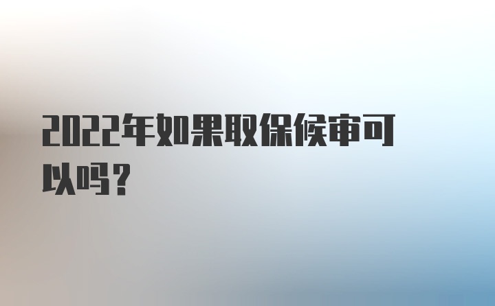 2022年如果取保候审可以吗？