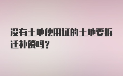 没有土地使用证的土地要拆迁补偿吗？