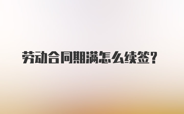 劳动合同期满怎么续签？