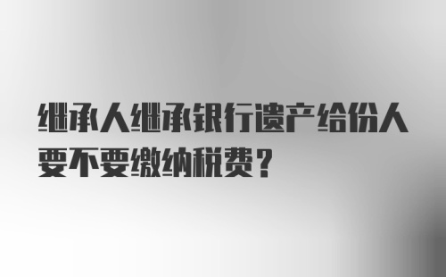 继承人继承银行遗产给份人要不要缴纳税费?