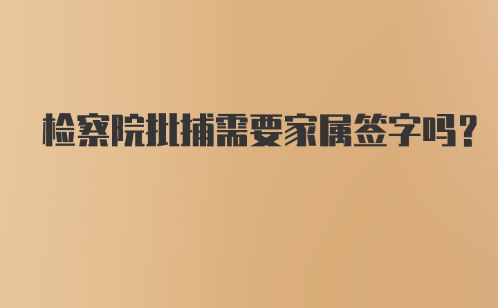 检察院批捕需要家属签字吗？