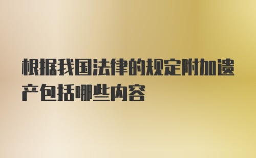 根据我国法律的规定附加遗产包括哪些内容