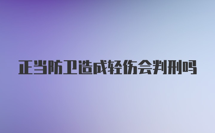 正当防卫造成轻伤会判刑吗